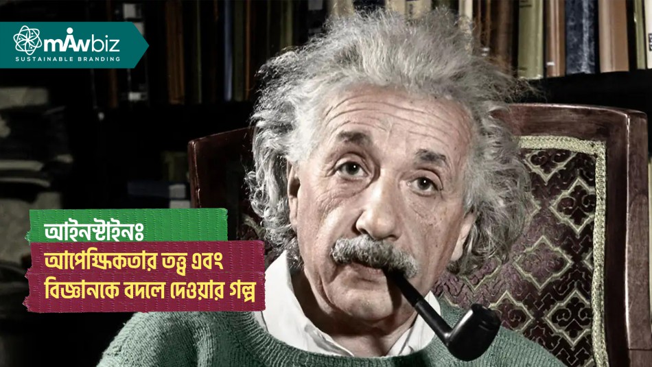 আলবার্ট আইনস্টাইনঃ আপেক্ষিকতার তত্ত্ব এবং আধুনিক বিজ্ঞানকে বদলে দেওয়ার গল্প