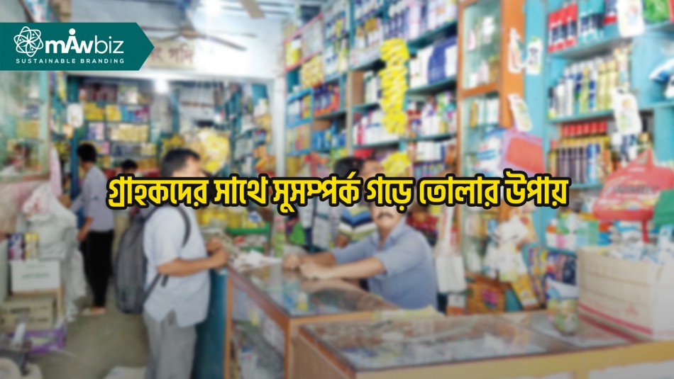 গ্রাহকদের সাথে সুসম্পর্ক গড়ে তোলার উপায়