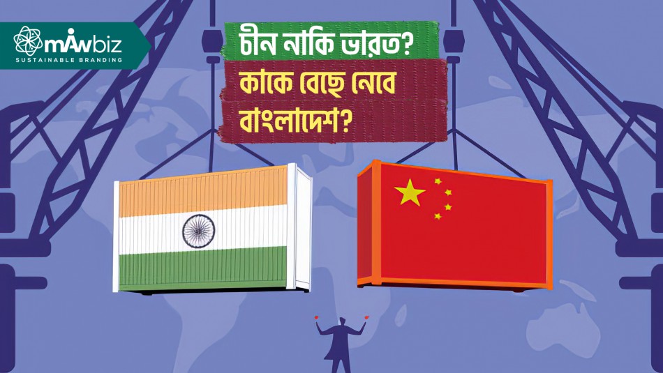 চীন নাকি ভারত? বাণিজ্য ও উন্নয়নের সমীকরণে কাকে বেছে নেবে...