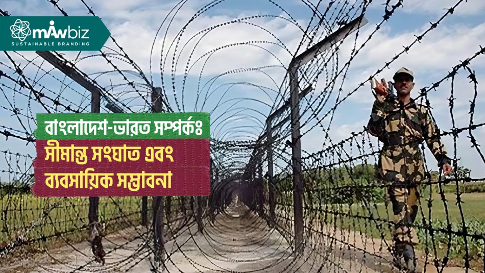বাংলাদেশ-ভারত সম্পর্কঃ সীমান্ত সংঘাত এবং ব্যবসায়িক সম্ভাবনা